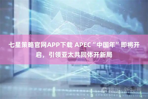 七星策略官网APP下载 APEC“中国年”即将开启，引领亚太共同体开新局