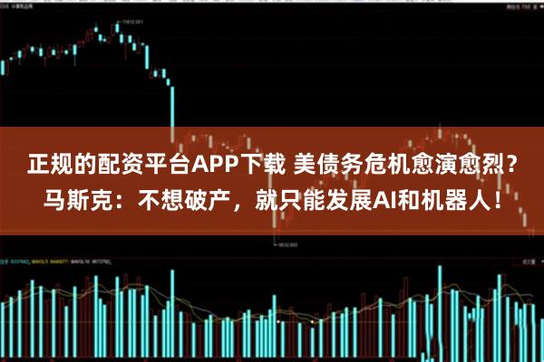 正规的配资平台APP下载 美债务危机愈演愈烈？马斯克：不想破产，就只能发展AI和机器人！