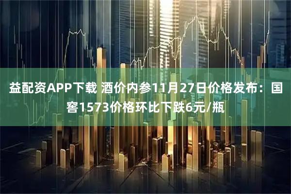 益配资APP下载 酒价内参11月27日价格发布：国窖1573价格环比下跌6元/瓶