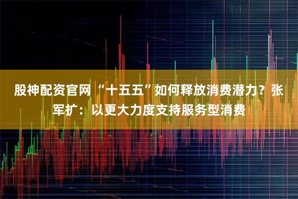 股神配资官网 “十五五”如何释放消费潜力？张军扩：以更大力度支持服务型消费