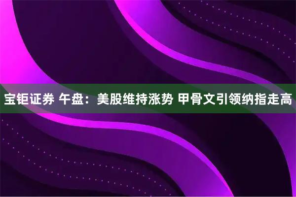 宝钜证券 午盘：美股维持涨势 甲骨文引领纳指走高