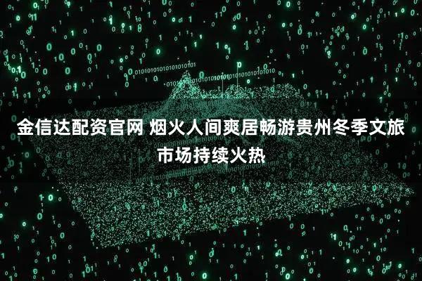 金信达配资官网 烟火人间爽居畅游贵州冬季文旅市场持续火热
