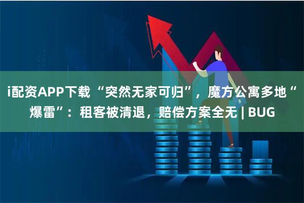 i配资APP下载 “突然无家可归”，魔方公寓多地“爆雷”：租客被清退，赔偿方案全无 | BUG