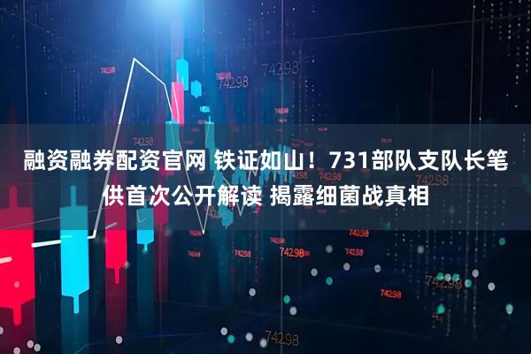 融资融券配资官网 铁证如山！731部队支队长笔供首次公开解读 揭露细菌战真相