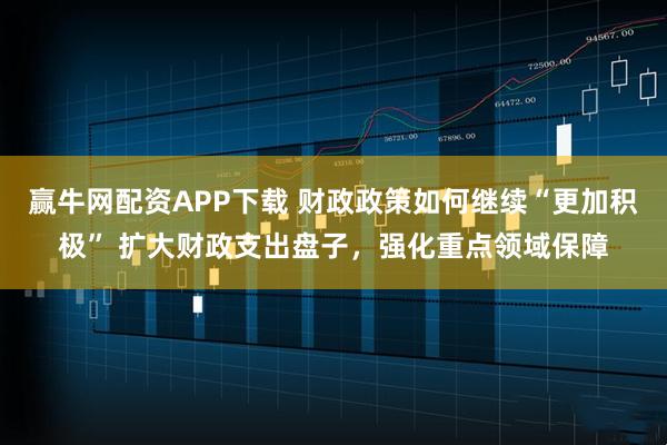 赢牛网配资APP下载 财政政策如何继续“更加积极” 扩大财政支出盘子，强化重点领域保障