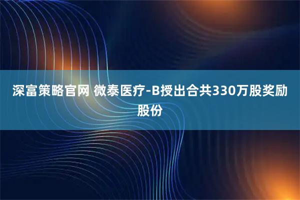 深富策略官网 微泰医疗-B授出合共330万股奖励股份
