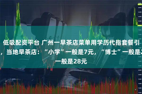 低吸配资平台 广州一早茶店菜单用学历代指套餐引争议，当地早茶店：“小学”一般是7元，“博士”一般是28元