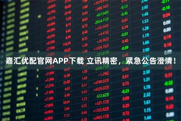 嘉汇优配官网APP下载 立讯精密，紧急公告澄清！