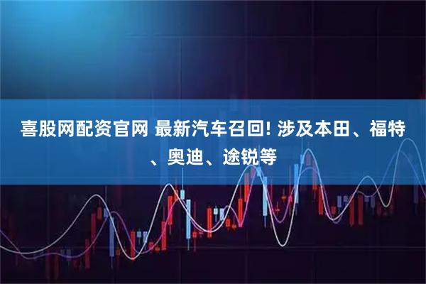 喜股网配资官网 最新汽车召回! 涉及本田、福特、奥迪、途锐等