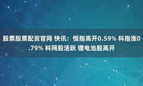 股票股票配资官网 快讯：恒指高开0.59% 科指涨0.79% 科网股活跃 锂电池股高开