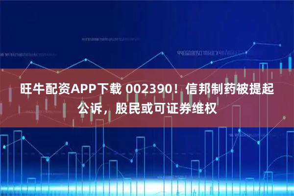 旺牛配资APP下载 002390！信邦制药被提起公诉，股民或可证券维权