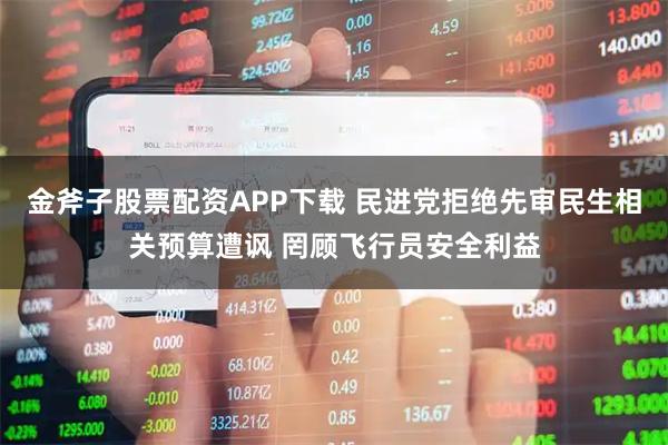 金斧子股票配资APP下载 民进党拒绝先审民生相关预算遭讽 罔顾飞行员安全利益