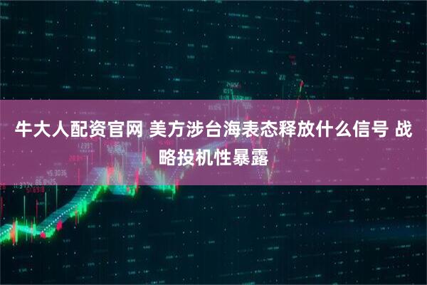 牛大人配资官网 美方涉台海表态释放什么信号 战略投机性暴露