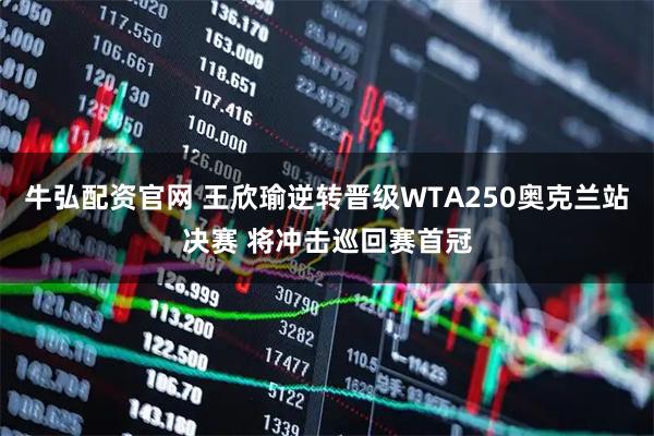 牛弘配资官网 王欣瑜逆转晋级WTA250奥克兰站决赛 将冲击巡回赛首冠