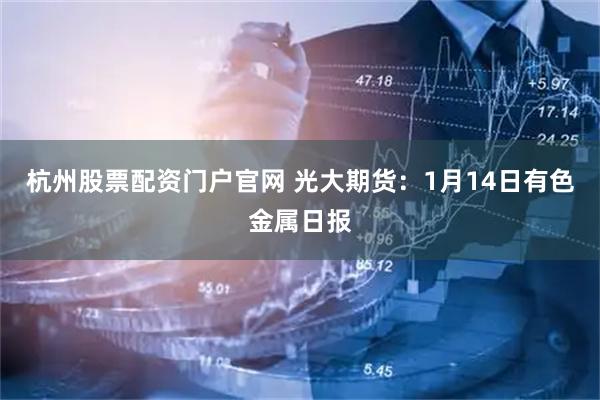 杭州股票配资门户官网 光大期货：1月14日有色金属日报