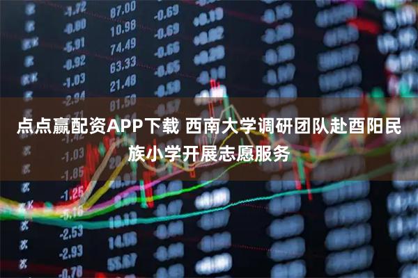 点点赢配资APP下载 西南大学调研团队赴酉阳民族小学开展志愿服务