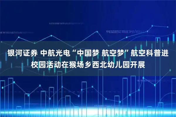 银河证券 中航光电“中国梦 航空梦”航空科普进校园活动在猴场乡西北幼儿园开展