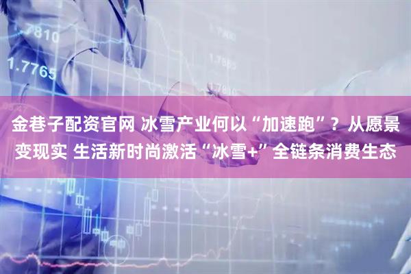金巷子配资官网 冰雪产业何以“加速跑”？从愿景变现实 生活新时尚激活“冰雪+”全链条消费生态