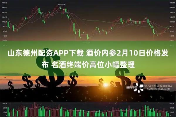 山东德州配资APP下载 酒价内参2月10日价格发布 名酒终端价高位小幅整理