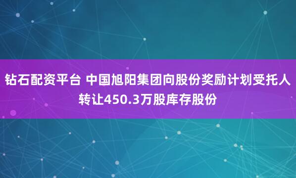 钻石配资平台 中国旭阳集团向股份奖励计划受托人转让450.3万股库存股份