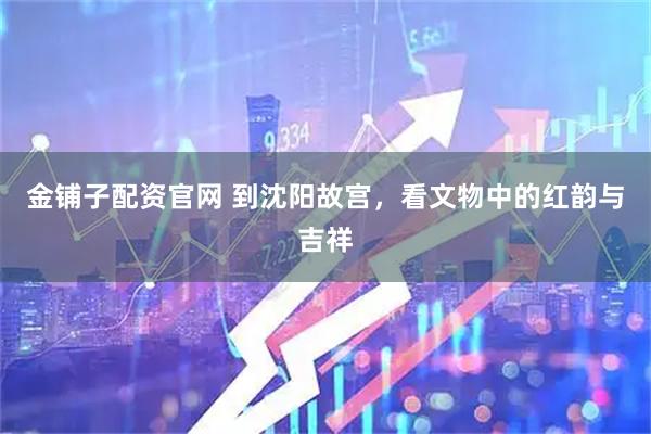 金铺子配资官网 到沈阳故宫，看文物中的红韵与吉祥
