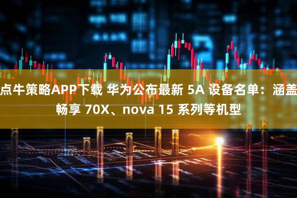点牛策略APP下载 华为公布最新 5A 设备名单：涵盖畅享 70X、nova 15 系列等机型