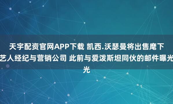天宇配资官网APP下载 凯西.沃瑟曼将出售麾下艺人经纪与营销公司 此前与爱泼斯坦同伙的邮件曝光