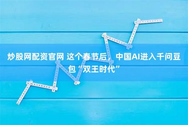 炒股网配资官网 这个春节后，中国AI进入千问豆包“双王时代”