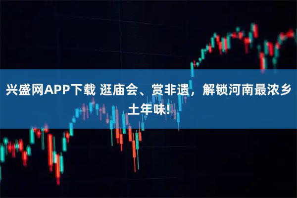 兴盛网APP下载 逛庙会、赏非遗，解锁河南最浓乡土年味!