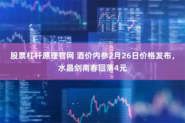 股票杠杆原理官网 酒价内参2月26日价格发布，水晶剑南春回落4元