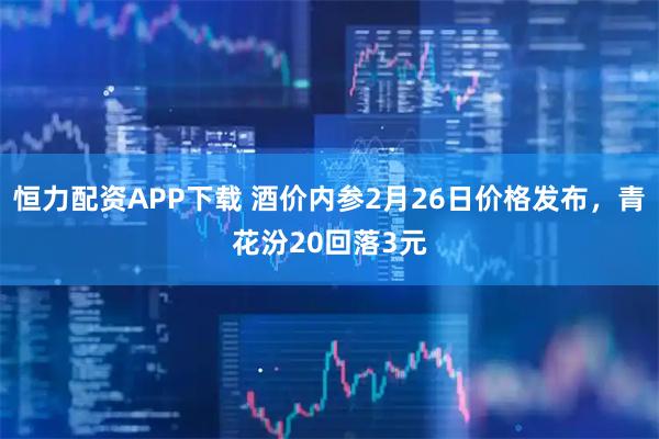 恒力配资APP下载 酒价内参2月26日价格发布，青花汾20回落3元