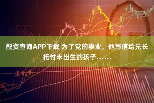 配资查询APP下载 为了党的事业，他写信给兄长托付未出生的孩子……