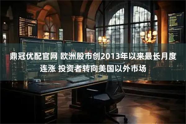 鼎冠优配官网 欧洲股市创2013年以来最长月度连涨 投资者转向美国以外市场