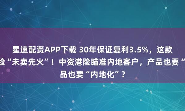 星速配资APP下载 30年保证复利3.5%，这款香港储蓄险“未卖先火”！中资港险瞄准内地客户，产品也要“内地化”？