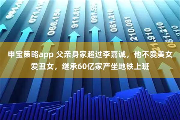 申宝策略app 父亲身家超过李嘉诚，他不爱美女爱丑女，继承60亿家产坐地铁上班