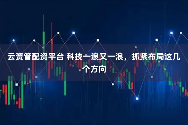 云资管配资平台 科技一浪又一浪，抓紧布局这几个方向