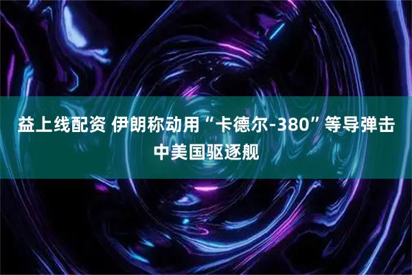 益上线配资 伊朗称动用“卡德尔-380”等导弹击中美国驱逐舰