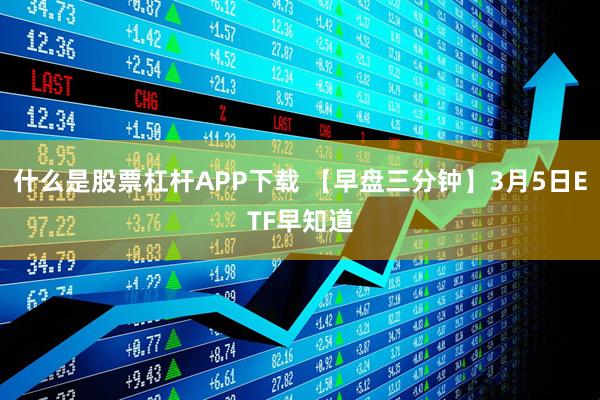 什么是股票杠杆APP下载 【早盘三分钟】3月5日ETF早知道