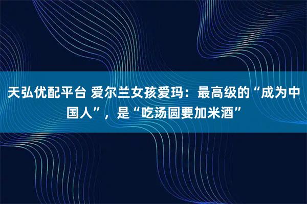 天弘优配平台 爱尔兰女孩爱玛：最高级的“成为中国人”，是“吃汤圆要加米酒”