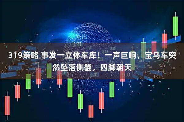 319策略 事发一立体车库！一声巨响，宝马车突然坠落侧翻，四脚朝天